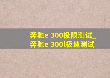 奔驰e 300极限测试_奔驰e 300l极速测试